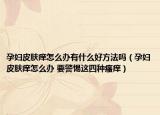 孕妇皮肤痒怎么办有什么好方法吗（孕妇皮肤痒怎么办 要警惕这四种瘙痒）