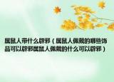 属鼠人带什么辟邪（属鼠人佩戴的哪些饰品可以辟邪属鼠人佩戴的什么可以辟邪）