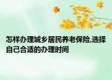 怎样办理城乡居民养老保险,选择自己合适的办理时间