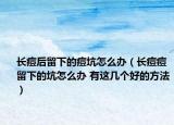 长痘后留下的痘坑怎么办（长痘痘留下的坑怎么办 有这几个好的方法）