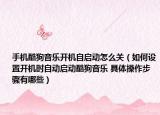 手机酷狗音乐开机自启动怎么关（如何设置开机时自动启动酷狗音乐 具体操作步骤有哪些）
