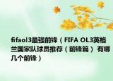 fifaol3最强前锋（FIFA OL3英格兰国家队球员推荐（前锋篇） 有哪几个前锋）