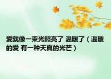 爱就像一束光照亮了 温暖了（温暖的爱 有一种天真的光芒）
