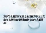 济宁怎么看实时公交（生活在济宁之公交查询 如何快速准确的查询公交车实时情况）