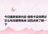 今日最新更新内容 信用卡没消费过怎么每月都有账单 这四点来了解一下