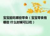 宝宝能吃哪些零食（宝宝零食有哪些 什么时候可以吃）