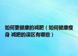 如何更健康的减肥（如何健康瘦身 减肥的误区有哪些）