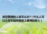迷恋赌博的人该怎么办?（什么人可以让你不知所措迷上赌博的家人）