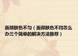 面部肤色不匀（面部肤色不均怎么办三个简单的解决方法推荐）
