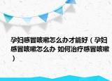 孕妇感冒咳嗽怎么办才能好（孕妇感冒咳嗽怎么办 如何治疗感冒咳嗽）