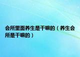会所里面养生是干嘛的（养生会所是干嘛的）