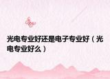 光电专业好还是电子专业好（光电专业好么）