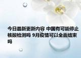 今日最新更新内容 中国有可能停止核酸检测吗 9月疫情可以全面结束吗