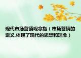 现代市场营销观念指（市场营销的定义,体现了现代的思想和理念）
