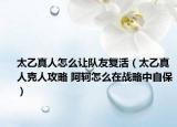 太乙真人怎么让队友复活（太乙真人克人攻略 阿轲怎么在战略中自保）
