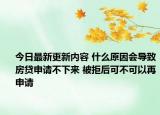 今日最新更新内容 什么原因会导致房贷申请不下来 被拒后可不可以再申请