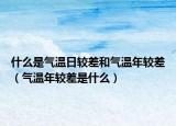 什么是气温日较差和气温年较差（气温年较差是什么）