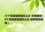 六个月宝宝发烧怎么办 怎样退烧（6个月宝宝发烧怎么办 如何有效退烧）