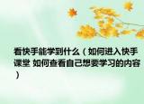 看快手能学到什么（如何进入快手课堂 如何查看自己想要学习的内容）