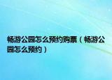 畅游公园怎么预约购票（畅游公园怎么预约）