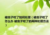 被虫子咬了如何处理（被虫子咬了怎么办 被虫子咬了的两种处理方法）