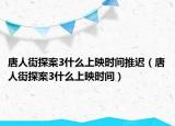 唐人街探案3什么上映时间推迟（唐人街探案3什么上映时间）