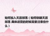 如何加入天涯部落（如何创建天涯部落 具体运营的时候需要注意些什么）