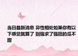当日最新消息 异性相处如果你有以下感觉就算了 别强求了强扭的瓜不甜