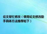 论文帮忙修改（使用论文修改助手具体方法推荐如下）