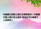 中国银行的网上银行在哪里登录（中国银行网上银行怎么登录 登录后可以查看个人信息吗）