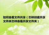如何查看文件共享（怎样创建共享文件夹怎样查看共享文件夹）