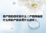 临产前的症状是什么（产前阵痛是什么样的产前会有什么症状）