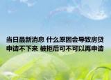 当日最新消息 什么原因会导致房贷申请不下来 被拒后可不可以再申请