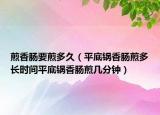 煎香肠要煎多久（平底锅香肠煎多长时间平底锅香肠煎几分钟）