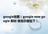 google地图（google now google 即时 使用步骤如下）