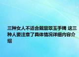 三种女人不适合戴翡翠玉手镯 这三种人要注意了具体情况详细内容介绍