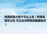 刺激战场大房子怎么上去（刺激战场怎么玩 怎么在洋房找到隐藏地点）
