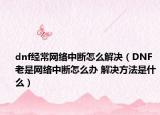 dnf经常网络中断怎么解决（DNF老是网络中断怎么办 解决方法是什么）