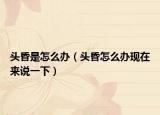 头昏是怎么办（头昏怎么办现在来说一下）