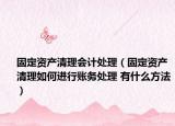 固定资产清理会计处理（固定资产清理如何进行账务处理 有什么方法）
