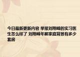 今日最新更新内容 举报刘翔峰的实习医生怎么样了 刘翔峰年薪家庭背景有多少套房