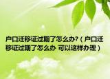 户口迁移证过期了怎么办?（户口迁移证过期了怎么办 可以这样办理）