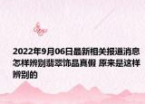2022年9月06日最新相关报道消息 怎样辨别翡翠饰品真假 原来是这样辨别的