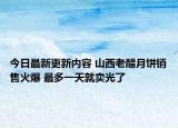 今日最新更新内容 山西老醋月饼销售火爆 最多一天就卖光了