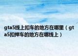 gta5线上扣车的地方在哪里（gta5扣押车的地方在哪线上）