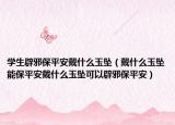 学生辟邪保平安戴什么玉坠（戴什么玉坠能保平安戴什么玉坠可以辟邪保平安）
