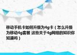 移动手机卡如何升级为4g卡（怎么升级为移动4g套餐 这些关于4g网络的知识你知道吗）