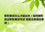 职称英语怎么才能过关（如何顺利度过职称英语考试 需要注意哪些事项）