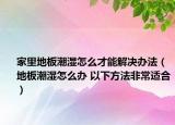 家里地板潮湿怎么才能解决办法（地板潮湿怎么办 以下方法非常适合）