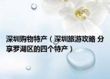 深圳购物特产（深圳旅游攻略 分享罗湖区的四个特产）